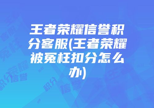 王者荣耀信誉积分客服(王者荣耀被冤枉扣分怎么办)