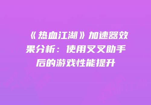 《热血江湖》加速器效果分析：使用叉叉助手后的游戏性能提升