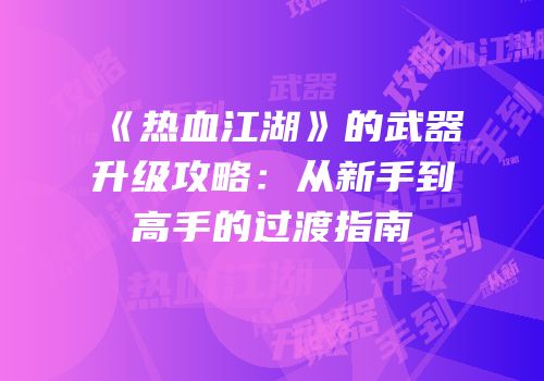 《热血江湖》的武器升级攻略:从新手到高手的过渡指南