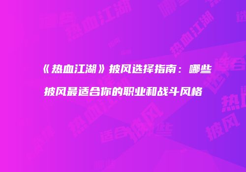 《热血江湖》披风选择指南：哪些披风最适合你的职业和战斗风格