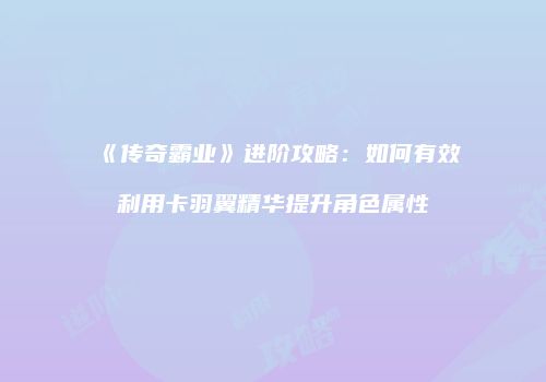 《传奇霸业》进阶攻略：如何有效利用卡羽翼精华提升角色属性