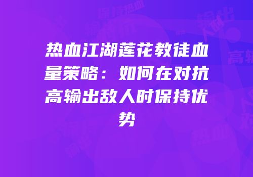 热血江湖莲花教徒血量策略：如何在对抗高输出敌人时保持优势