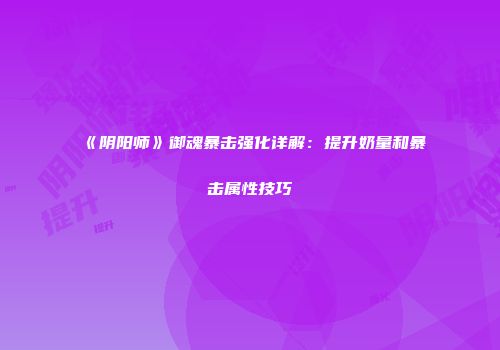 《阴阳师》御魂暴击强化详解：提升奶量和暴击属性技巧