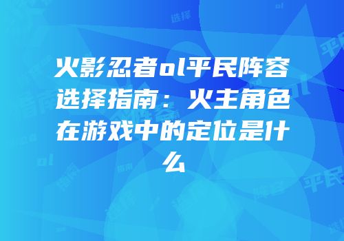 火影忍者ol平民阵容选择指南：火主角色在游戏中的定位是什么