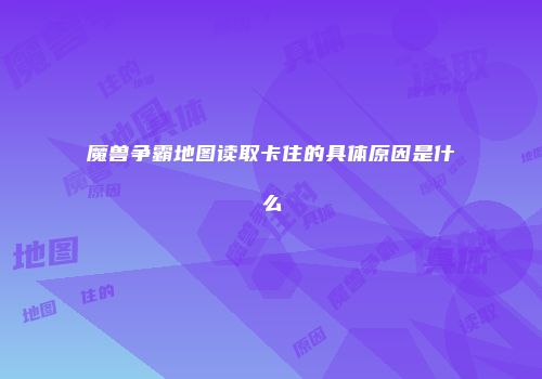 魔兽争霸地图读取卡住的具体原因是什么