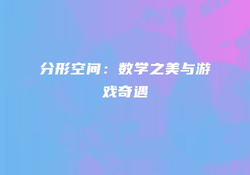 分形空间：数学之美与游戏奇遇