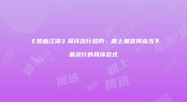 《热血江湖》耳环流行趋势：跟上潮流挑选当下最流行的耳环款式