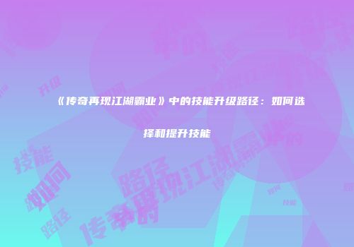 《传奇再现江湖霸业》中的技能升级路径：如何选择和提升技能