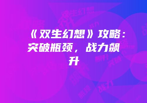《双生幻想》攻略：突破瓶颈，战力飙升