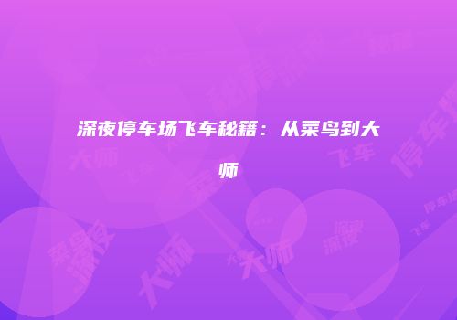 深夜停车场飞车秘籍：从菜鸟到大师