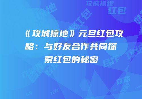 《攻城掠地》元旦红包攻略:与好友合作共同探索红包的秘密