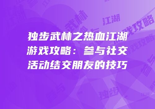 独步武林之热血江湖游戏攻略：参与社交活动结交朋友的技巧
