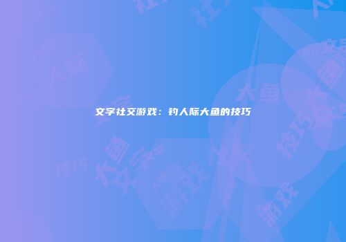 文字社交游戏：钓人际大鱼的技巧