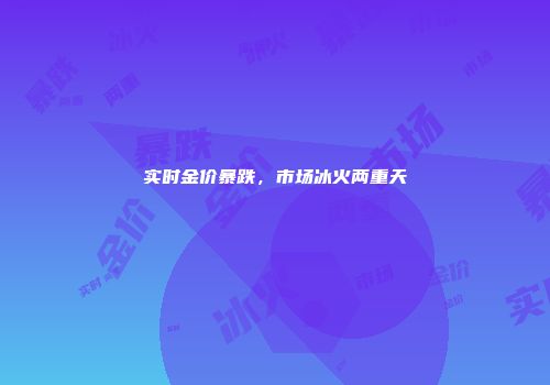 实时金价暴跌，市场冰火两重天