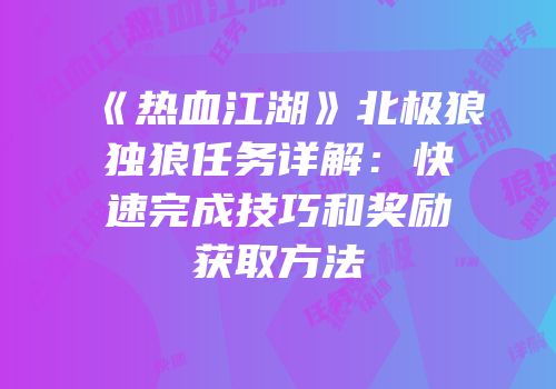《热血江湖》北极狼独狼任务详解：快速完成技巧和奖励获取方法