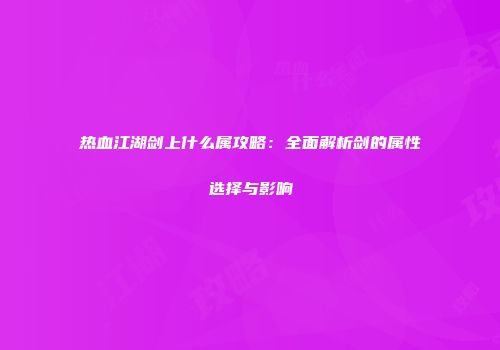 热血江湖剑上什么属攻略：全面解析剑的属性选择与影响