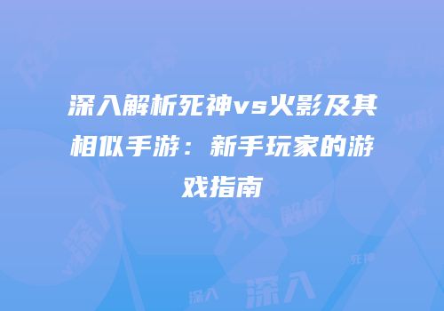 深入解析死神vs火影及其相似手游：新手玩家的游戏指南