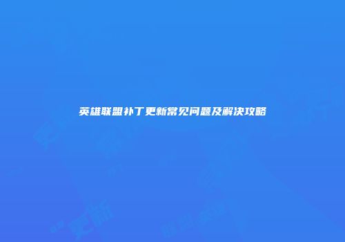 英雄联盟补丁更新常见问题及解决攻略