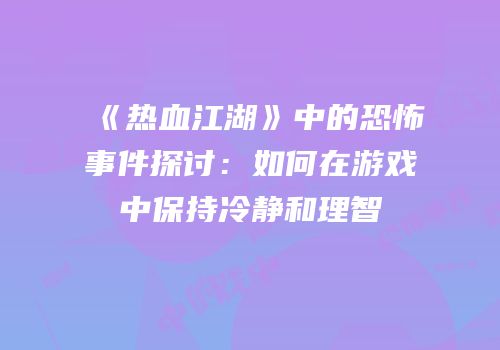 《热血江湖》中的恐怖事件探讨：如何在游戏中保持冷静和理智
