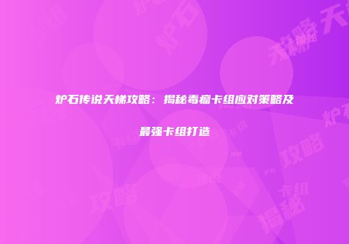 炉石传说天梯攻略：揭秘毒瘤卡组应对策略及最强卡组打造