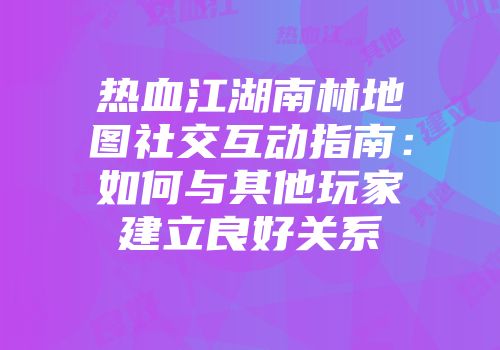 热血江湖南林地图社交互动指南：如何与其他玩家建立良好关系