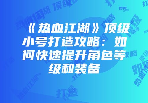 《热血江湖》顶级小号打造攻略:如何快速提升角色等级和装备