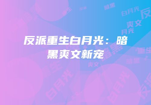 反派重生白月光:暗黑爽文新宠