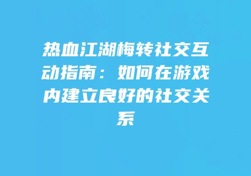 热血江湖梅转社交互动指南：如何在游戏内建立良好的社交关系