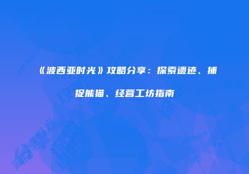 《波西亚时光》攻略分享：探索遗迹、捕捉熊猫、经营工坊指南