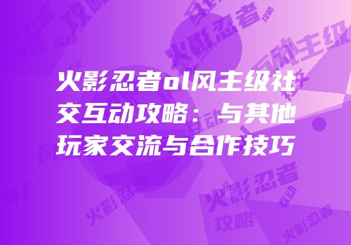 火影忍者ol风主级社交互动攻略:与其他玩家交流与合作技巧