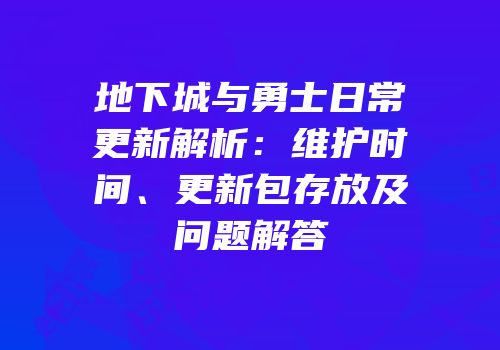 地下城与勇士日常更新解析：维护时间、更新包存放及问题解答