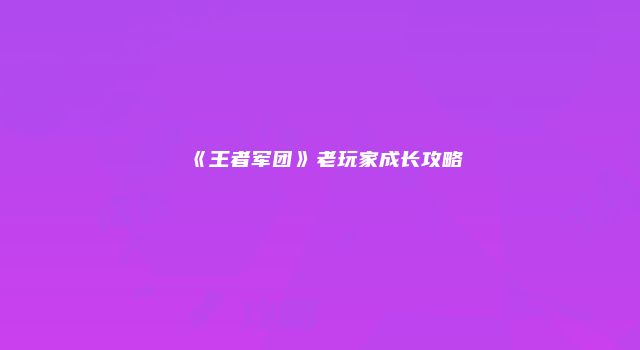 《王者军团》老玩家成长攻略
