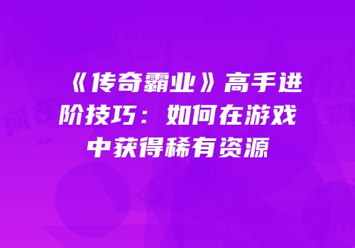 《传奇霸业》高手进阶技巧：如何在游戏中获得稀有资源