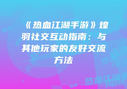 《热血江湖手游》煌羽社交互动指南：与其他玩家的友好交流方法