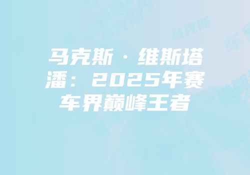 马克斯·维斯塔潘：2025年赛车界巅峰王者