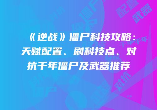 《逆战》僵尸科技攻略：天赋配置、刷科技点、对抗千年僵尸及武器推荐