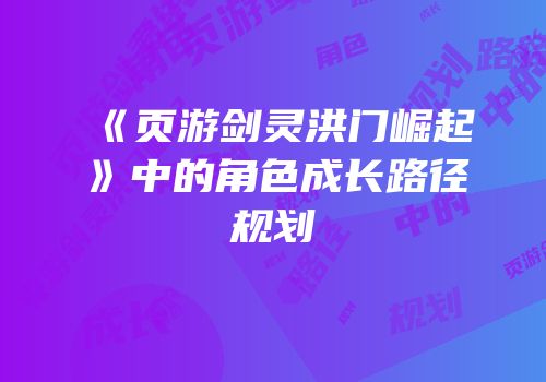 《页游剑灵洪门崛起》中的角色成长路径规划