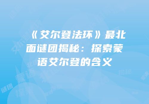 《艾尔登法环》最北面谜团揭秘：探索蒙语艾尔登的含义