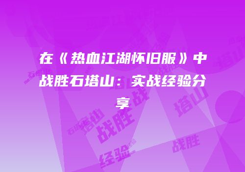 在《热血江湖怀旧服》中战胜石塔山：实战经验分享