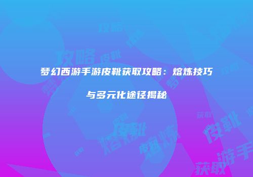 梦幻西游手游皮靴获取攻略：熔炼技巧与多元化途径揭秘