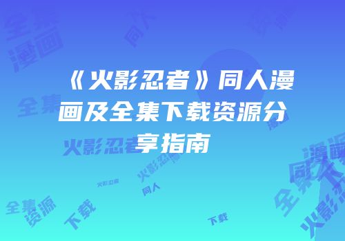《火影忍者》同人漫画及全集下载资源分享指南