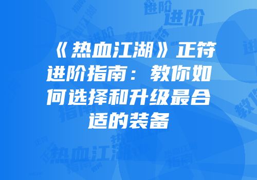 《热血江湖》正符进阶指南:教你如何选择和升级最合适的装备