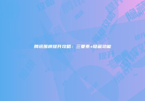腾讯围棋提升攻略：三要素+隐藏功能
