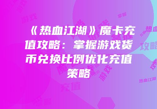 《热血江湖》魔卡充值攻略：掌握游戏货币兑换比例优化充值策略
