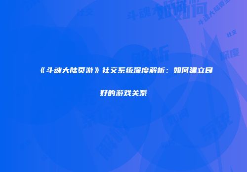 《斗魂大陆页游》社交系统深度解析：如何建立良好的游戏关系