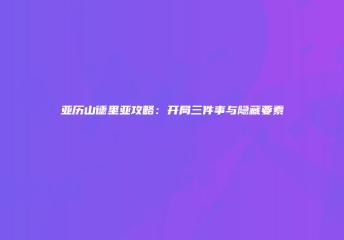亚历山德里亚攻略：开局三件事与隐藏要素