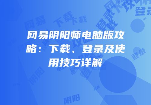 网易阴阳师电脑版攻略：下载、登录及使用技巧详解