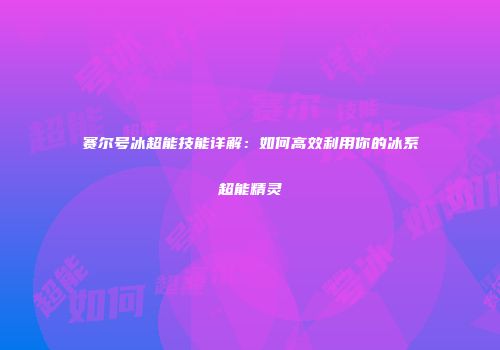 赛尔号冰超能技能详解：如何高效利用你的冰系超能精灵