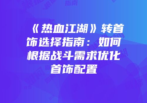 《热血江湖》转首饰选择指南：如何根据战斗需求优化首饰配置