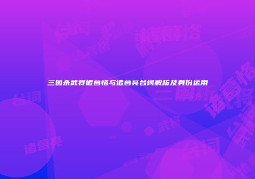 三国杀武将诸葛恪与诸葛亮台词解析及身份运用